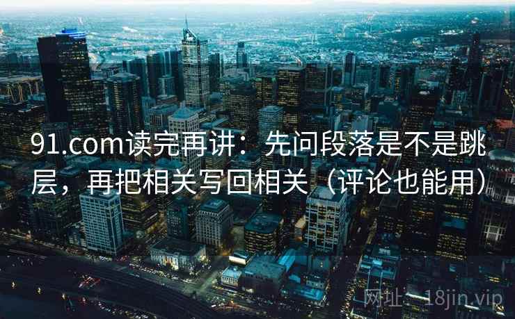 91.com读完再讲：先问段落是不是跳层，再把相关写回相关（评论也能用）