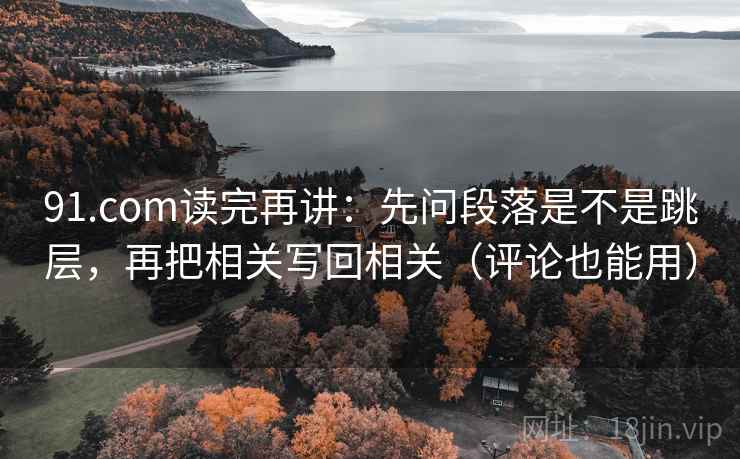 91.com读完再讲：先问段落是不是跳层，再把相关写回相关（评论也能用）