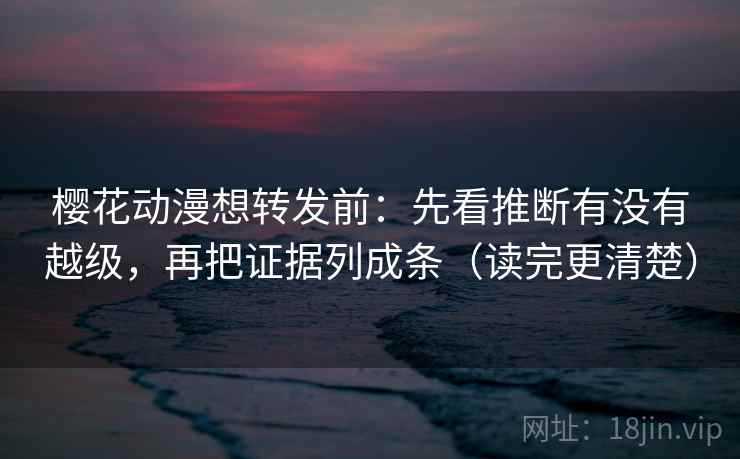 樱花动漫想转发前：先看推断有没有越级，再把证据列成条（读完更清楚）