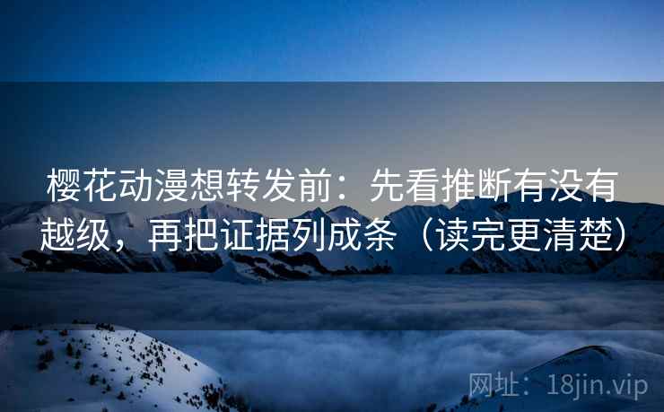 樱花动漫想转发前：先看推断有没有越级，再把证据列成条（读完更清楚）