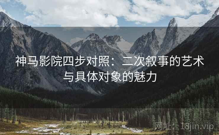 神马影院四步对照：二次叙事的艺术与具体对象的魅力