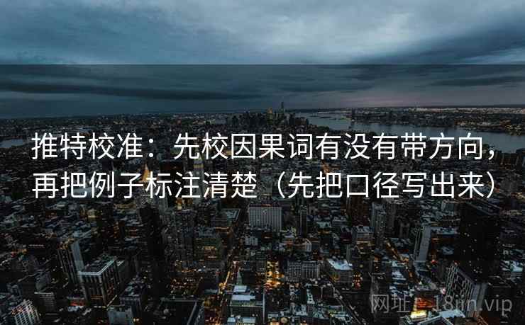 推特校准：先校因果词有没有带方向，再把例子标注清楚（先把口径写出来）
