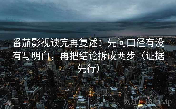 番茄影视读完再复述：先问口径有没有写明白，再把结论拆成两步（证据先行）