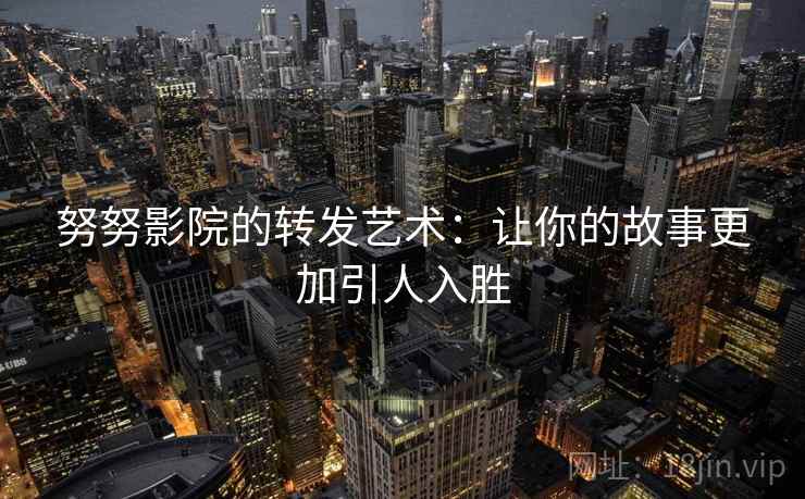 努努影院的转发艺术：让你的故事更加引人入胜