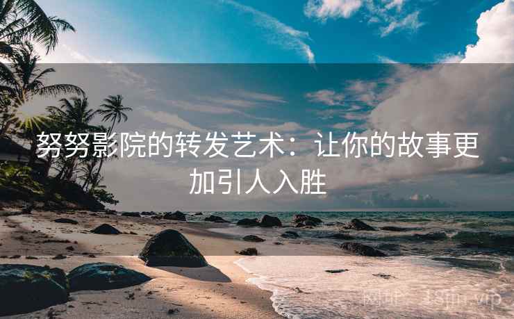 努努影院的转发艺术：让你的故事更加引人入胜
