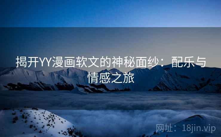 揭开YY漫画软文的神秘面纱：配乐与情感之旅