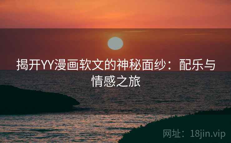 揭开YY漫画软文的神秘面纱：配乐与情感之旅