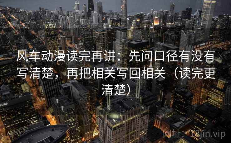 风车动漫读完再讲：先问口径有没有写清楚，再把相关写回相关（读完更清楚）