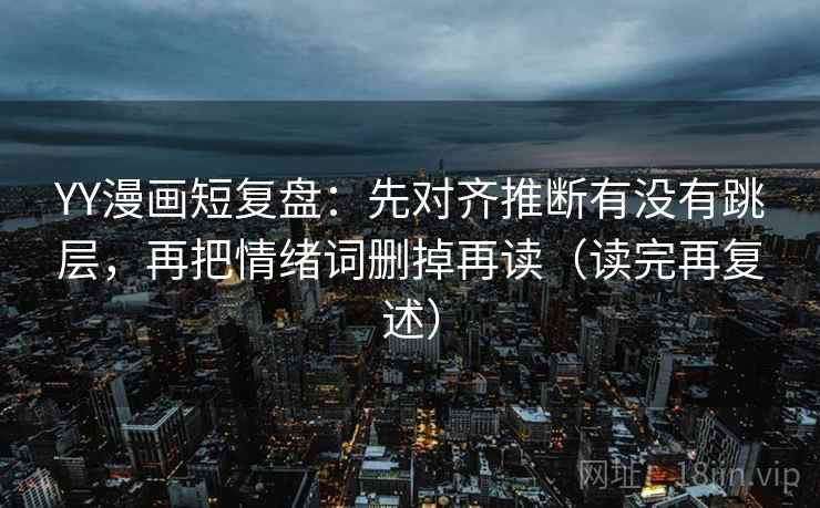 YY漫画短复盘：先对齐推断有没有跳层，再把情绪词删掉再读（读完再复述）