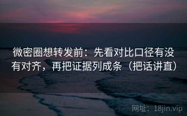 微密圈想转发前：先看对比口径有没有对齐，再把证据列成条（把话讲直）