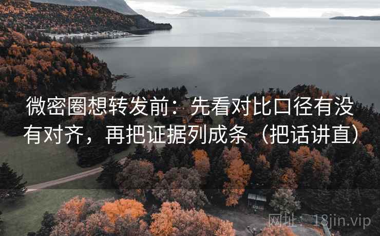 微密圈想转发前：先看对比口径有没有对齐，再把证据列成条（把话讲直）