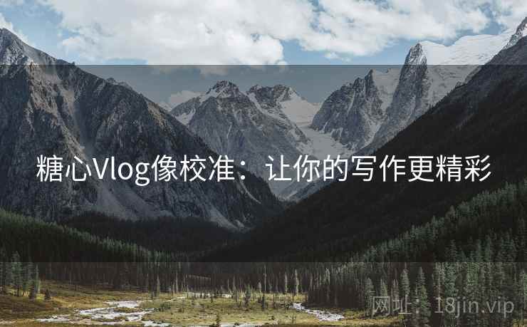 糖心Vlog像校准：让你的写作更精彩