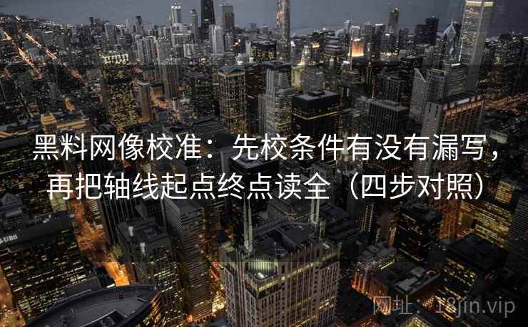 黑料网像校准：先校条件有没有漏写，再把轴线起点终点读全（四步对照）