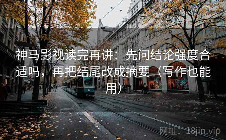 神马影视读完再讲：先问结论强度合适吗，再把结尾改成摘要（写作也能用）
