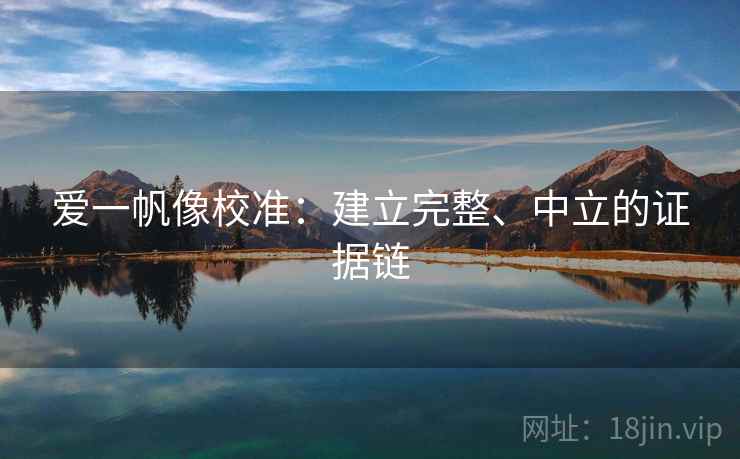 爱一帆像校准：建立完整、中立的证据链