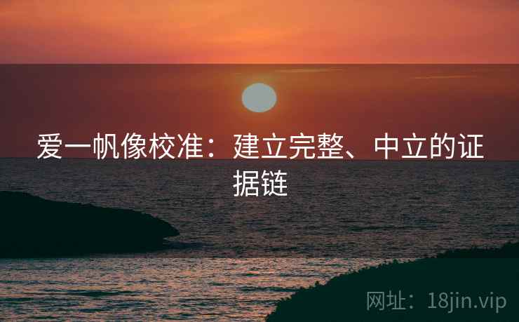 爱一帆像校准：建立完整、中立的证据链