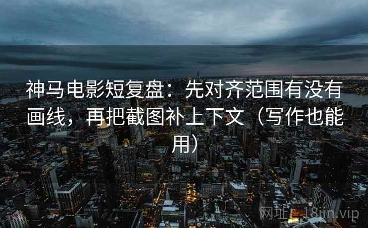 神马电影短复盘：先对齐范围有没有画线，再把截图补上下文（写作也能用）
