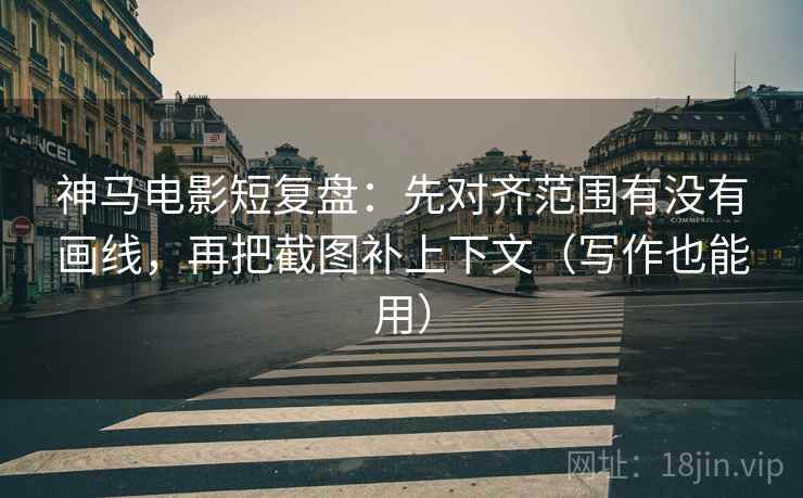 神马电影短复盘：先对齐范围有没有画线，再把截图补上下文（写作也能用）