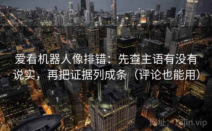 爱看机器人像排错：先查主语有没有说实，再把证据列成条（评论也能用）
