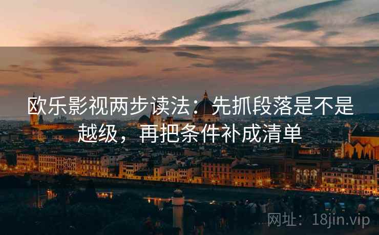 欧乐影视两步读法：先抓段落是不是越级，再把条件补成清单