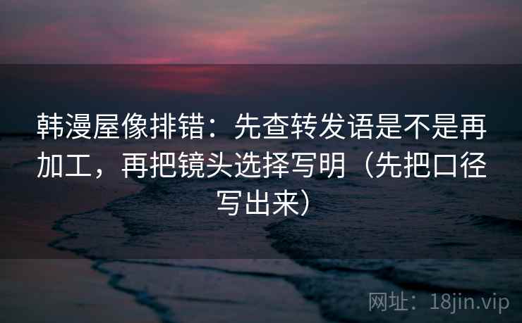 韩漫屋像排错：先查转发语是不是再加工，再把镜头选择写明（先把口径写出来）