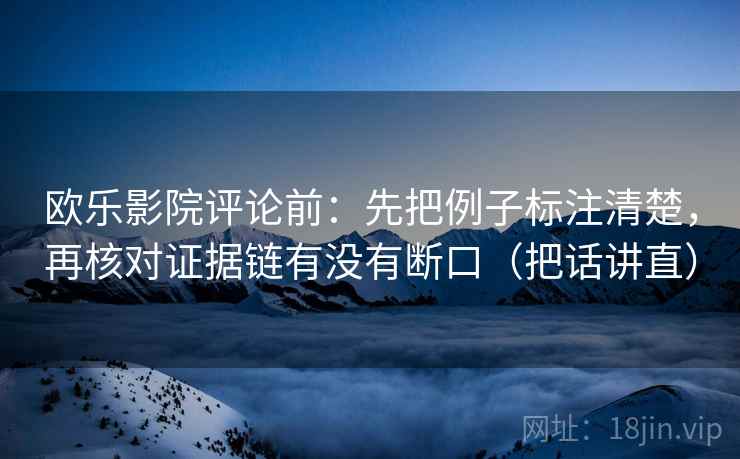 欧乐影院评论前：先把例子标注清楚，再核对证据链有没有断口（把话讲直）