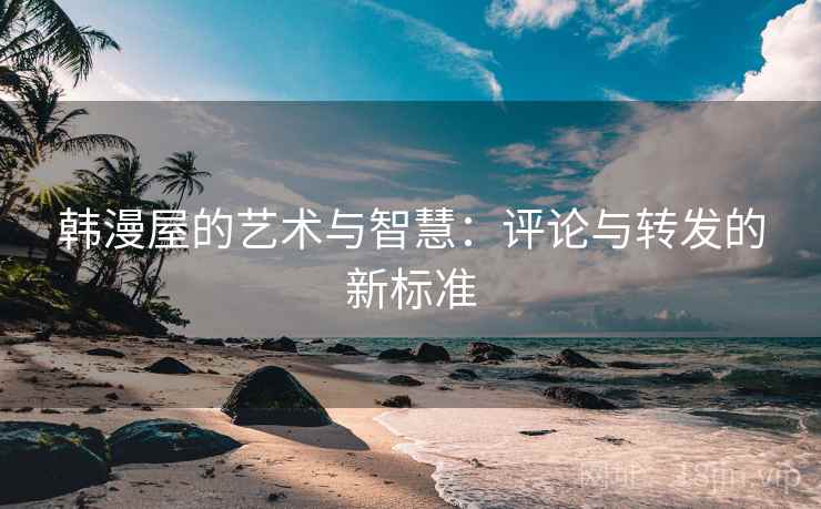 韩漫屋的艺术与智慧：评论与转发的新标准