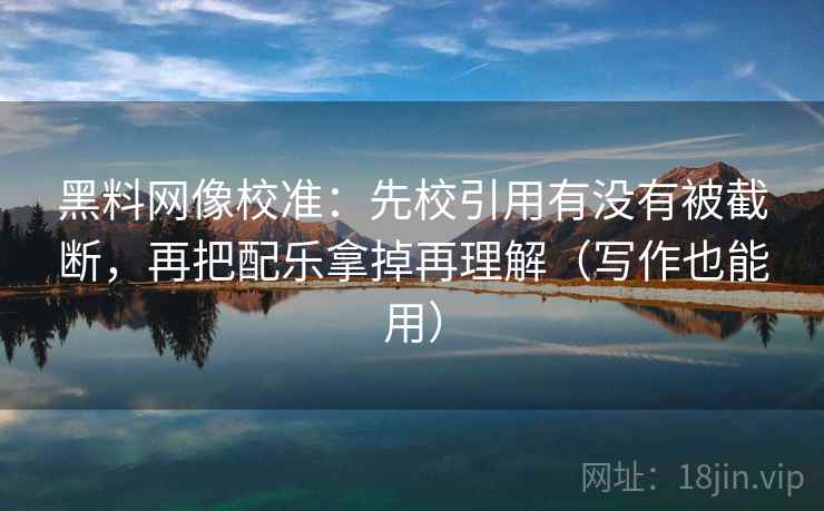 黑料网像校准:先校引用有没有被截断,再把配乐拿掉再理解(写作也能用) 黑料网像校准:先校引用有没有被截断,再把配乐拿掉再理解(写作也能用)