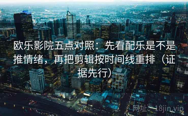 欧乐影院五点对照：先看配乐是不是推情绪，再把剪辑按时间线重排（证据先行）
