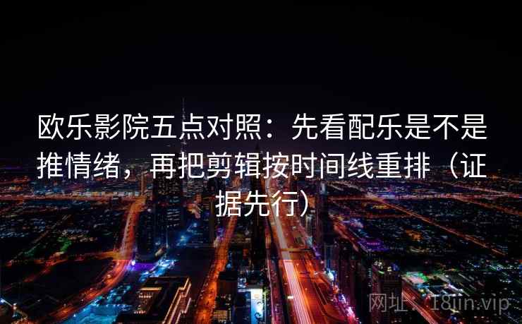 欧乐影院五点对照：先看配乐是不是推情绪，再把剪辑按时间线重排（证据先行）