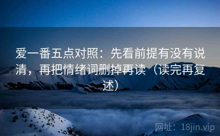 爱一番五点对照:先看前提有没有说清,再把情绪词删掉再读(读完再复述) 爱一番五点对照:先看前提有没有说清,再把情绪词删掉再读(读完再复述)