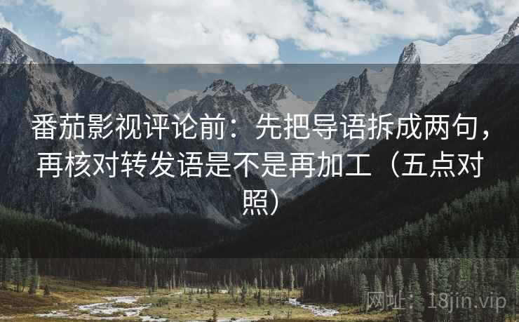 番茄影视评论前：先把导语拆成两句，再核对转发语是不是再加工（五点对照）