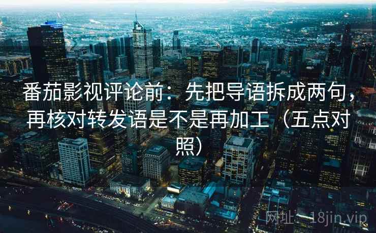 番茄影视评论前：先把导语拆成两句，再核对转发语是不是再加工（五点对照）