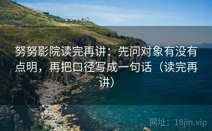 努努影院读完再讲：先问对象有没有点明，再把口径写成一句话（读完再讲）