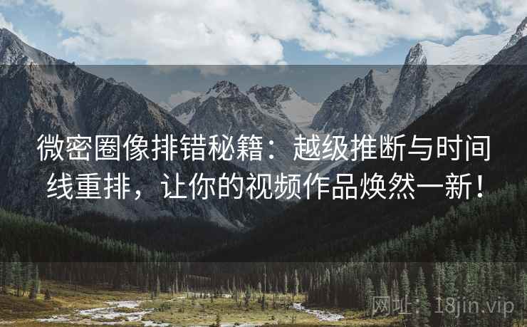 微密圈像排错秘籍：越级推断与时间线重排，让你的视频作品焕然一新！