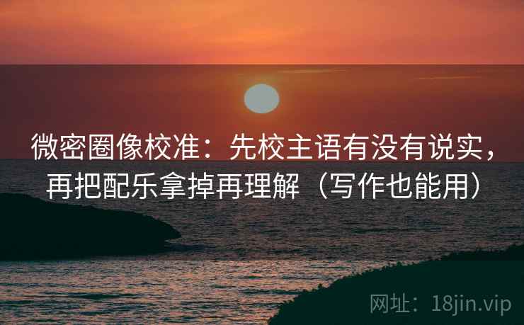 微密圈像校准：先校主语有没有说实，再把配乐拿掉再理解（写作也能用）