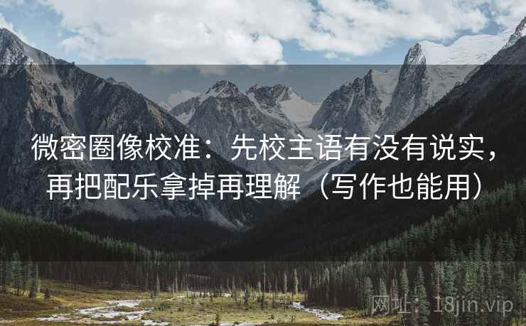 微密圈像校准：先校主语有没有说实，再把配乐拿掉再理解（写作也能用）