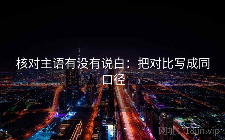 核对主语有没有说白:把对比写成同口径 核对主语有没有说白:把对比写成同口径