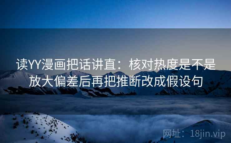 读YY漫画把话讲直：核对热度是不是放大偏差后再把推断改成假设句
