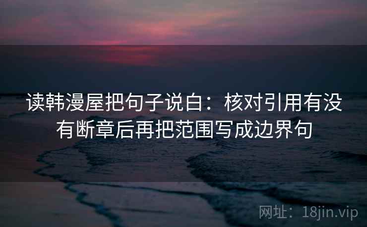 读韩漫屋把句子说白：核对引用有没有断章后再把范围写成边界句