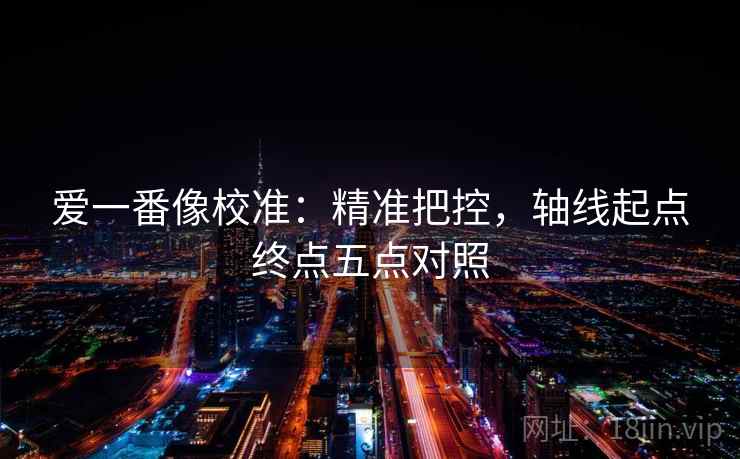 爱一番像校准：精准把控，轴线起点终点五点对照