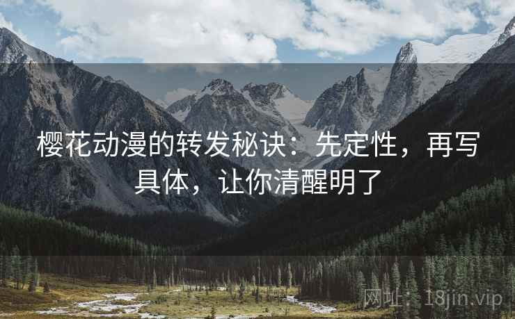 樱花动漫的转发秘诀：先定性，再写具体，让你清醒明了