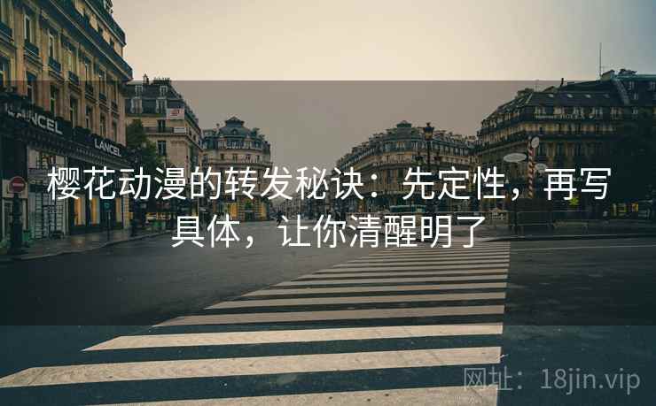樱花动漫的转发秘诀：先定性，再写具体，让你清醒明了