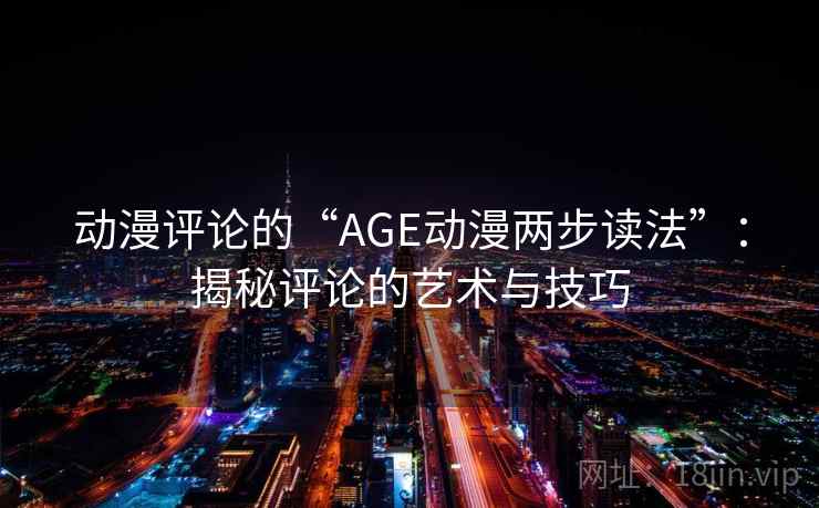 动漫评论的“AGE动漫两步读法”:揭秘评论的艺术与技巧 动漫评论的“AGE动漫两步读法”:揭秘评论的艺术与技巧