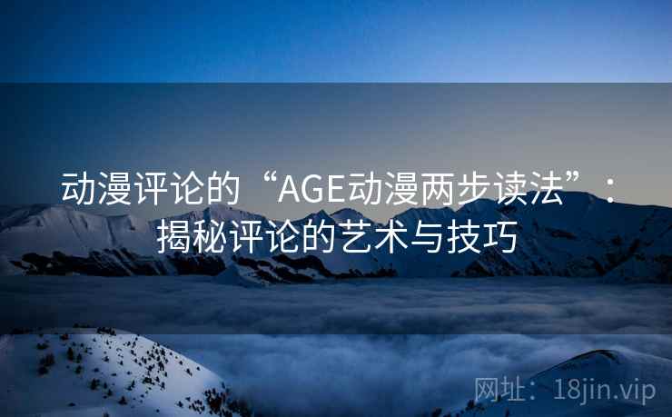 动漫评论的“AGE动漫两步读法”:揭秘评论的艺术与技巧 动漫评论的“AGE动漫两步读法”:揭秘评论的艺术与技巧