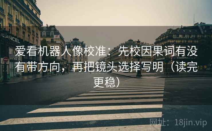 爱看机器人像校准:先校因果词有没有带方向,再把镜头选择写明(读完更稳) 爱看机器人像校准:先校因果词有没有带方向,再把镜头选择写明(读完更稳)