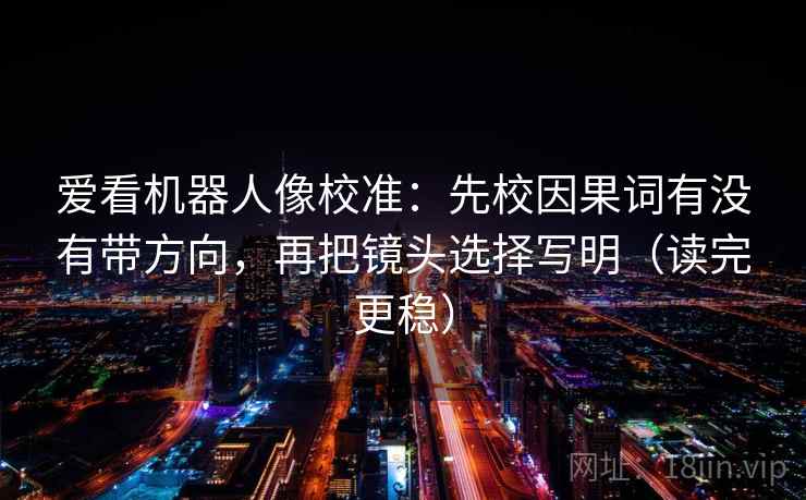 爱看机器人像校准:先校因果词有没有带方向,再把镜头选择写明(读完更稳) 爱看机器人像校准:先校因果词有没有带方向,再把镜头选择写明(读完更稳)