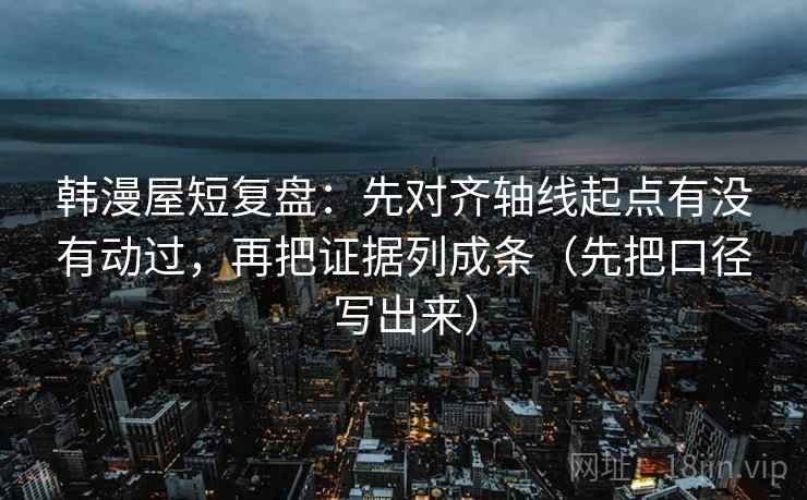 韩漫屋短复盘:先对齐轴线起点有没有动过,再把证据列成条(先把口径写出来) 韩漫屋短复盘:先对齐轴线起点有没有动过,再把证据列成条(先把口径写出来)