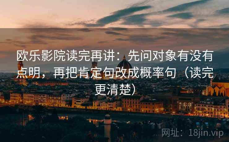 欧乐影院读完再讲:先问对象有没有点明,再把肯定句改成概率句(读完更清楚) 欧乐影院读完再讲:先问对象有没有点明,再把肯定句改成概率句(读完更清楚)