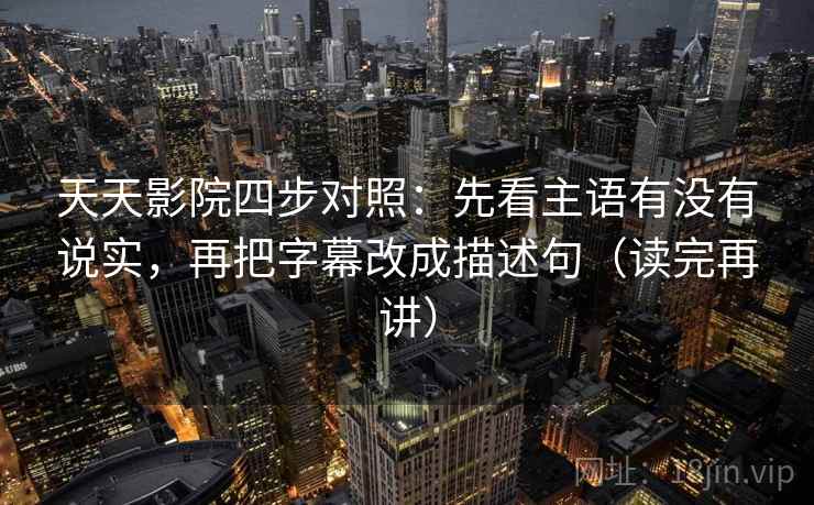 天天影院四步对照：先看主语有没有说实，再把字幕改成描述句（读完再讲）